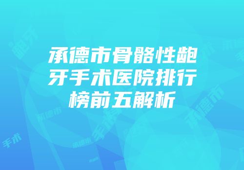 承德市骨骼性龅牙手术医院排行榜前五解析