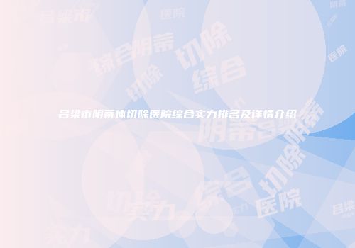 吕梁市阴蒂体切除医院综合实力排名及详情介绍