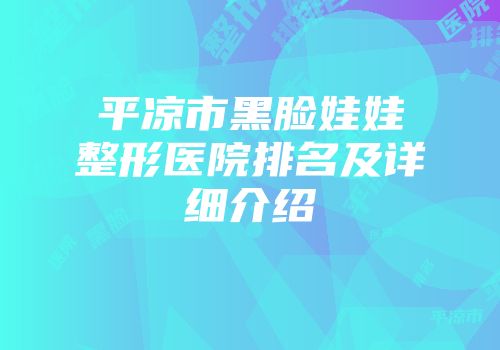 平凉市黑脸娃娃整形医院排名及详细介绍