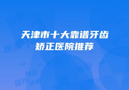 天津市十大靠谱牙齿矫正医院推荐