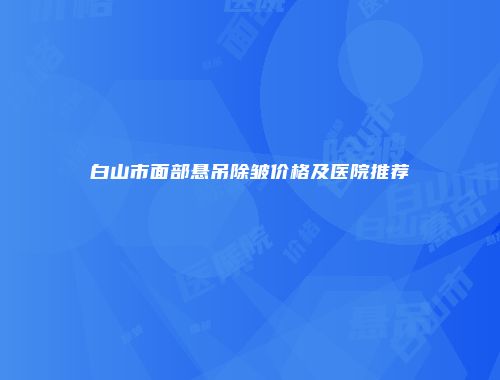 白山市面部悬吊除皱价格及医院推荐