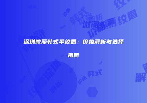 深圳微丽韩式半纹眉：价格解析与选择指南