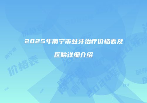 2025年南宁市蛀牙治疗价格表及医院详细介绍