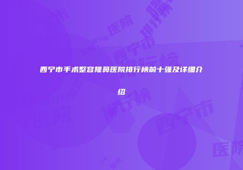 西宁市手术整容隆鼻医院排行榜前十强及详细介绍