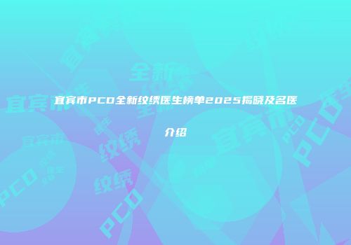 宜宾市PCD全新纹绣医生榜单2025揭晓及名医介绍