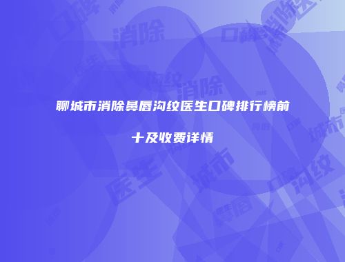 聊城市消除鼻唇沟纹医生口碑排行榜前十及收费详情