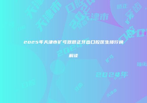 2025年天津市扩弓器矫正牙齿口腔医生排行榜解读
