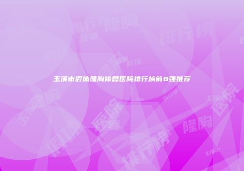玉溪市假体隆胸修复医院排行榜前8强推荐
