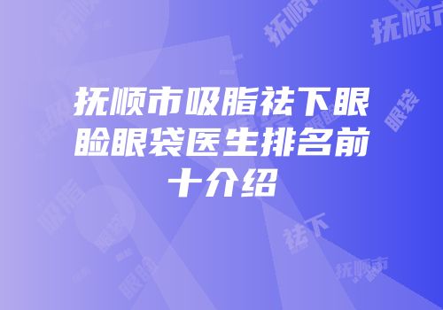 抚顺市吸脂祛下眼睑眼袋医生排名前十介绍