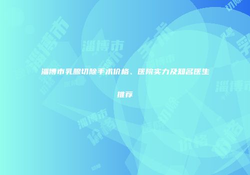 淄博市乳腺切除手术价格、医院实力及知名医生推荐