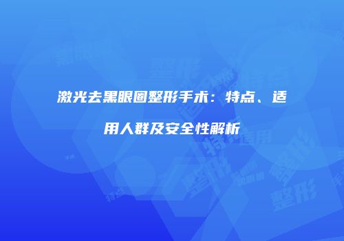 激光去黑眼圈整形手术：特点、适用人群及安全性解析