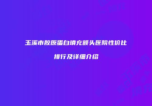 玉溪市胶原蛋白填充额头医院性价比排行及详细介绍