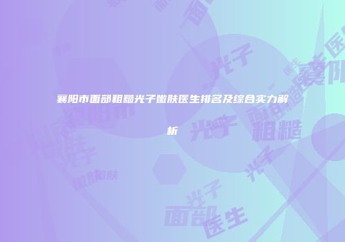 襄阳市面部粗糙光子嫩肤医生排名及综合实力解析