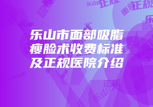 乐山市面部吸脂瘦脸术收费标准及正规医院介绍