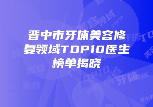晋中市牙体美容修复领域TOP10医生榜单揭晓