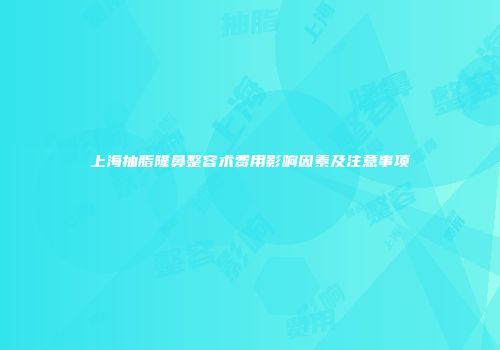 上海抽脂隆鼻整容术费用影响因素及注意事项