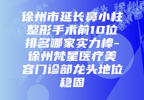 徐州市延长鼻小柱整形手术前10位排名哪家实力棒-徐州梵星医疗美容门诊部龙头地位稳固
