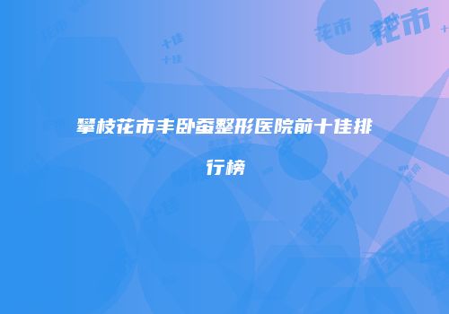 攀枝花市丰卧蚕整形医院前十佳排行榜