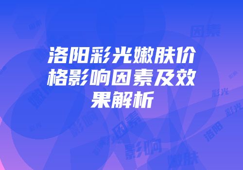 洛阳彩光嫩肤价格影响因素及效果解析