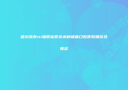 哈尔滨市iti瑞锆钛锆亲水种植体口腔医院推荐及排名