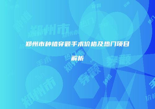 郑州市种植穿颧手术价格及热门项目解析