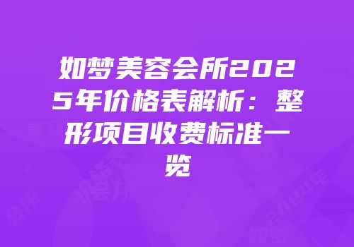 如梦美容会所2025年价格表解析：整形项目收费标准一览
