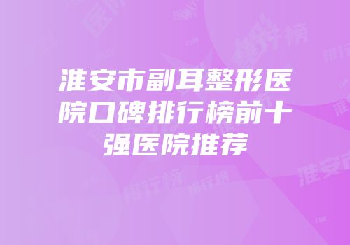 淮安市副耳整形医院口碑排行榜前十强医院推荐