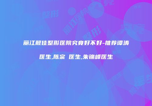 丽江靓佳整形医院究竟好不好-推荐谭涛医生,陈宗劼医生,朱锦峰医生