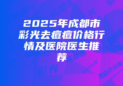 2025年成都市彩光去痘痘价格行情及医院医生推荐