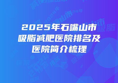 2025年石嘴山市吸脂减肥医院排名及医院简介梳理