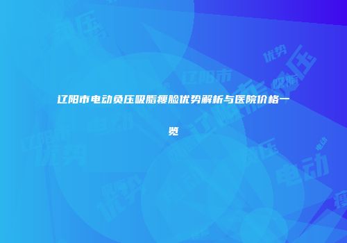 辽阳市电动负压吸脂瘦脸优势解析与医院价格一览