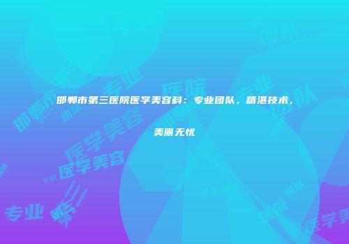 邯郸市第三医院医学美容科：专业团队，精湛技术，美丽无忧