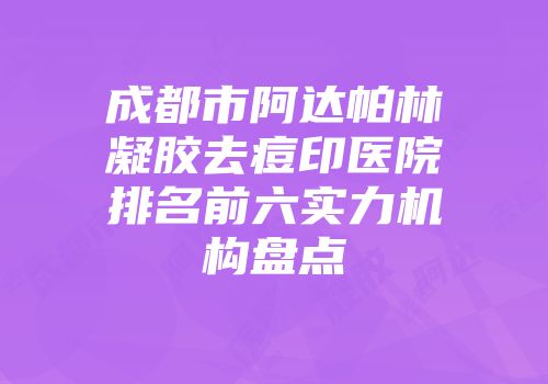成都市阿达帕林凝胶去痘印医院排名前六实力机构盘点