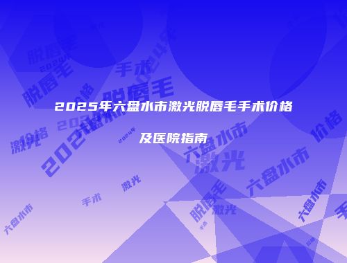 2025年六盘水市激光脱唇毛手术价格及医院指南