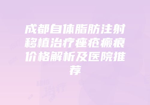 成都自体脂肪注射移植治疗痤疮瘢痕价格解析及医院推荐