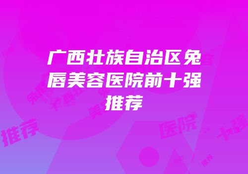广西壮族自治区兔唇美容医院前十强推荐