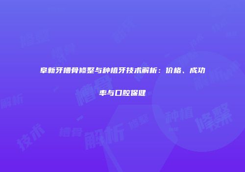 阜新牙槽骨修整与种植牙技术解析：价格、成功率与口腔保健