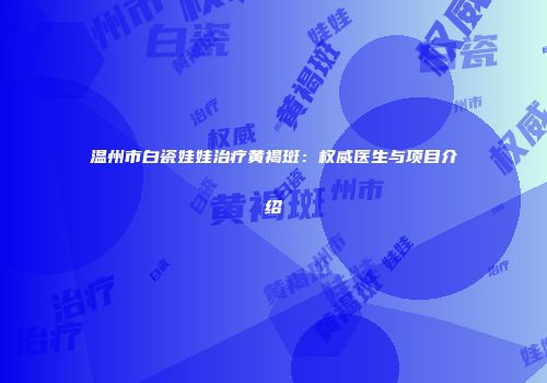 温州市白瓷娃娃治疗黄褐斑：权威医生与项目介绍