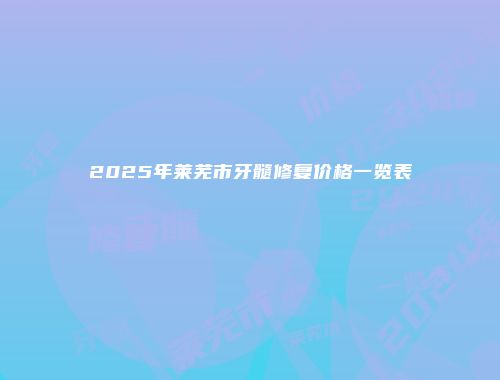 2025年莱芜市牙髓修复价格一览表