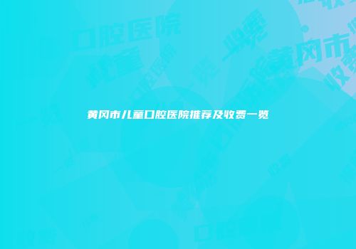 黄冈市儿童口腔医院推荐及收费一览