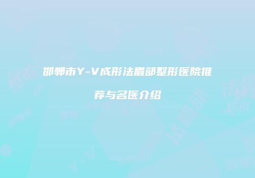 邯郸市Y-V成形法眉部整形医院推荐与名医介绍