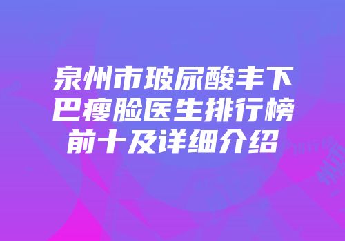 泉州市玻尿酸丰下巴瘦脸医生排行榜前十及详细介绍