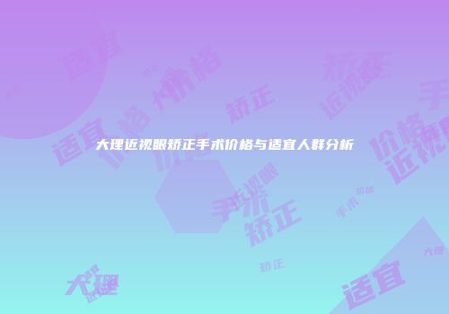 大理近视眼矫正手术价格与适宜人群分析