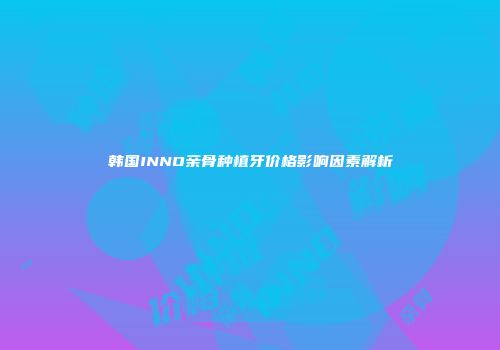 韩国INNO亲骨种植牙价格影响因素解析