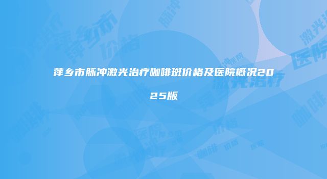萍乡市脉冲激光治疗咖啡斑价格及医院概况2025版
