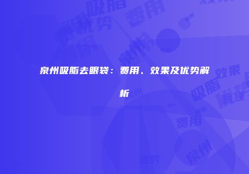泉州吸脂去眼袋：费用、效果及优势解析