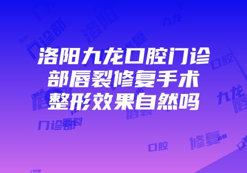 洛阳九龙口腔门诊部唇裂修复手术整形效果自然吗