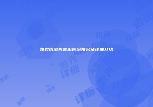 龙岩市激光去斑医院排名及详细介绍