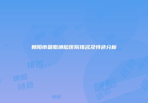 朝阳市吸脂填脸医院排名及特色分析