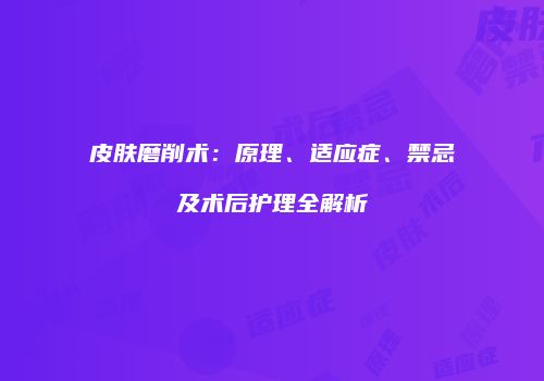 皮肤磨削术：原理、适应症、禁忌及术后护理全解析
